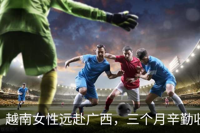 越南女性远赴广西，三个月辛勤收获改变人生的财富